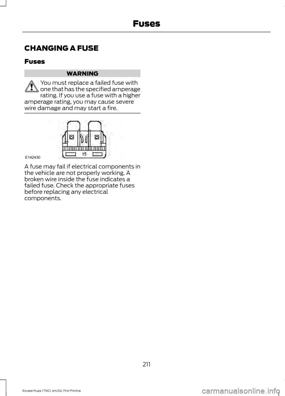 FORD ESCAPE 2016 3.G Owners Manual CHANGING A FUSE
Fuses
WARNING
You must replace a failed fuse with
one that has the specified amperage
rating. If you use a fuse with a higher
amperage rating, you may cause severe
wire damage and may 