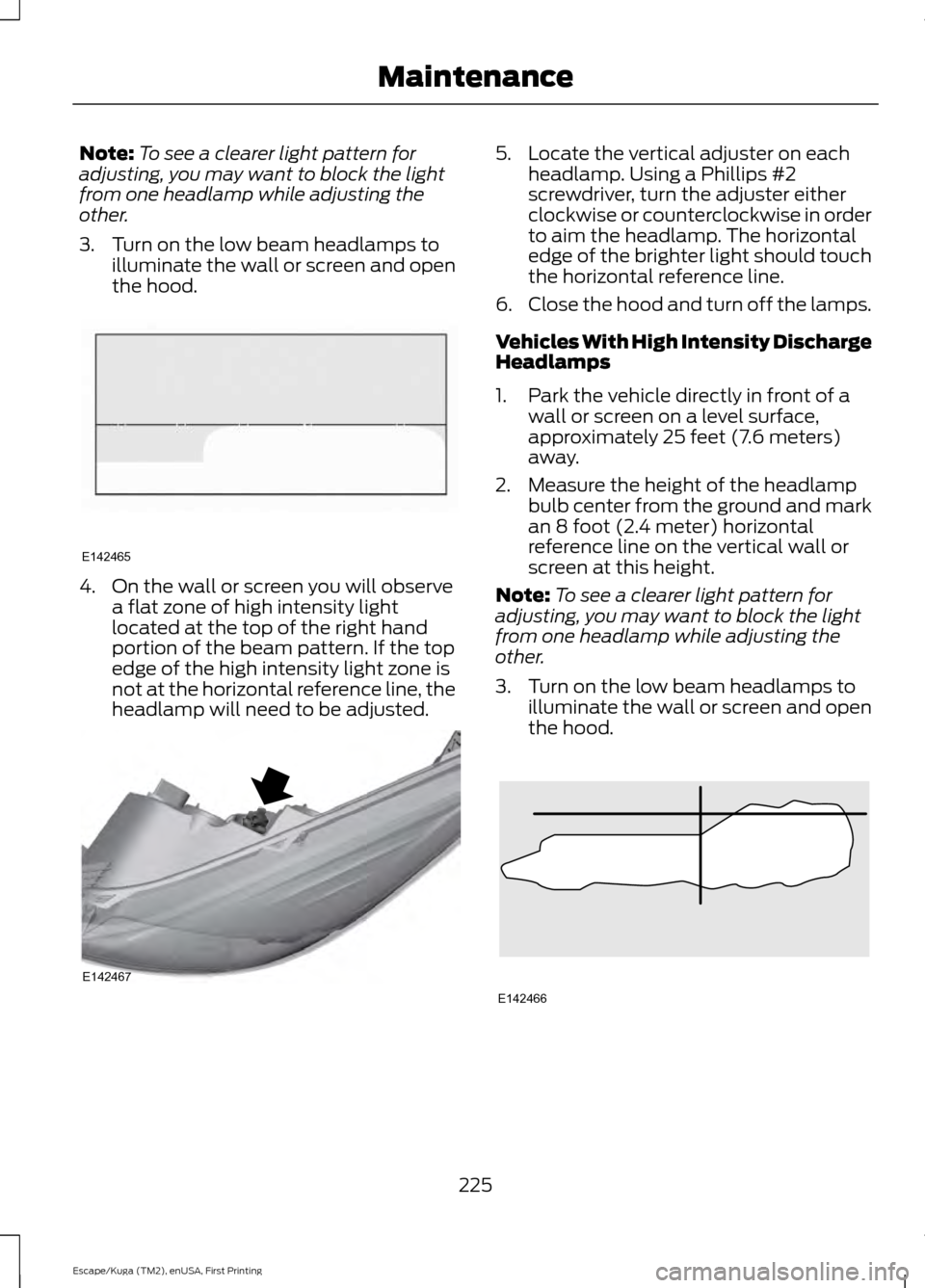 FORD ESCAPE 2016 3.G Owners Manual Note:
To see a clearer light pattern for
adjusting, you may want to block the light
from one headlamp while adjusting the
other.
3. Turn on the low beam headlamps to illuminate the wall or screen and 