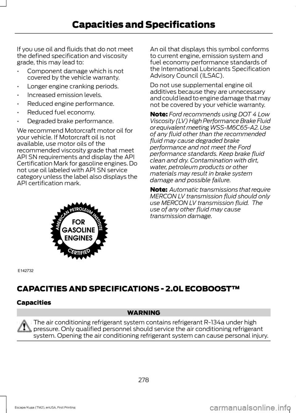 FORD ESCAPE 2016 3.G Owners Manual If you use oil and fluids that do not meet
the defined specification and viscosity
grade, this may lead to:
•
Component damage which is not
covered by the vehicle warranty.
• Longer engine crankin