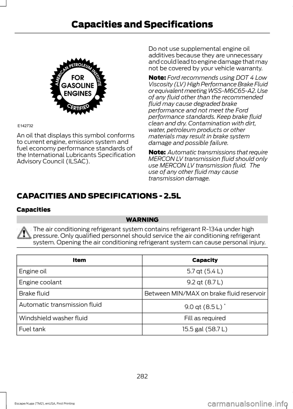 FORD ESCAPE 2016 3.G Owners Manual An oil that displays this symbol conforms
to current engine, emission system and
fuel economy performance standards of
the International Lubricants Specification
Advisory Council (ILSAC).
Do not use s FORD ESCAPE 2016 3.G Owners Manual An oil that displays this symbol conforms
to current engine, emission system and
fuel economy performance standards of
the International Lubricants Specification
Advisory Council (ILSAC).
Do not use s