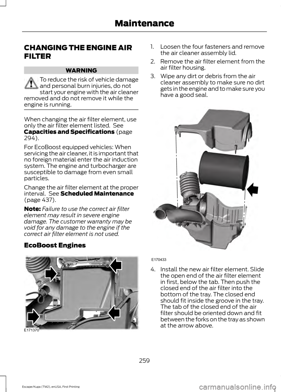 FORD ESCAPE 2017 3.G Owners Manual CHANGING THE ENGINE AIR
FILTER
WARNING
To reduce the risk of vehicle damage
and personal burn injuries, do not
start your engine with the air cleaner
removed and do not remove it while the
engine is r FORD ESCAPE 2017 3.G Owners Manual CHANGING THE ENGINE AIR
FILTER
WARNING
To reduce the risk of vehicle damage
and personal burn injuries, do not
start your engine with the air cleaner
removed and do not remove it while the
engine is r