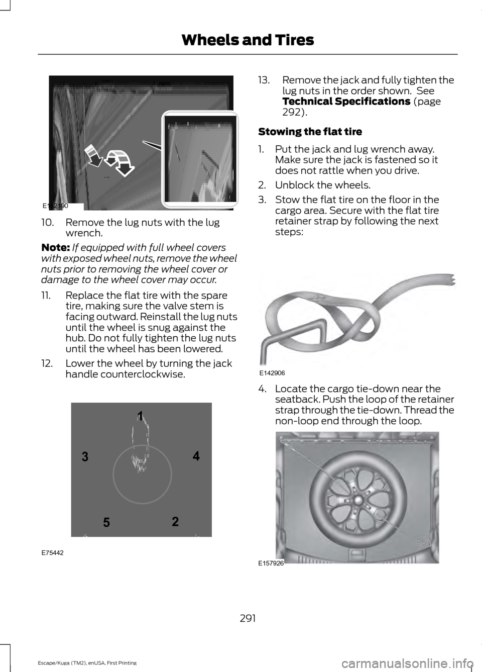 FORD ESCAPE 2017 3.G Owners Manual 10. Remove the lug nuts with the lug
wrench.
Note: If equipped with full wheel covers
with exposed wheel nuts, remove the wheel
nuts prior to removing the wheel cover or
damage to the wheel cover may FORD ESCAPE 2017 3.G Owners Manual 10. Remove the lug nuts with the lug
wrench.
Note: If equipped with full wheel covers
with exposed wheel nuts, remove the wheel
nuts prior to removing the wheel cover or
damage to the wheel cover may