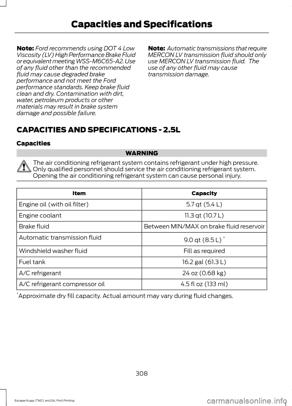 FORD ESCAPE 2017 3.G Owners Manual Note:
Ford recommends using DOT 4 Low
Viscosity (LV) High Performance Brake Fluid
or equivalent meeting WSS-M6C65-A2. Use
of any fluid other than the recommended
fluid may cause degraded brake
perform FORD ESCAPE 2017 3.G Owners Manual Note:
Ford recommends using DOT 4 Low
Viscosity (LV) High Performance Brake Fluid
or equivalent meeting WSS-M6C65-A2. Use
of any fluid other than the recommended
fluid may cause degraded brake
perform