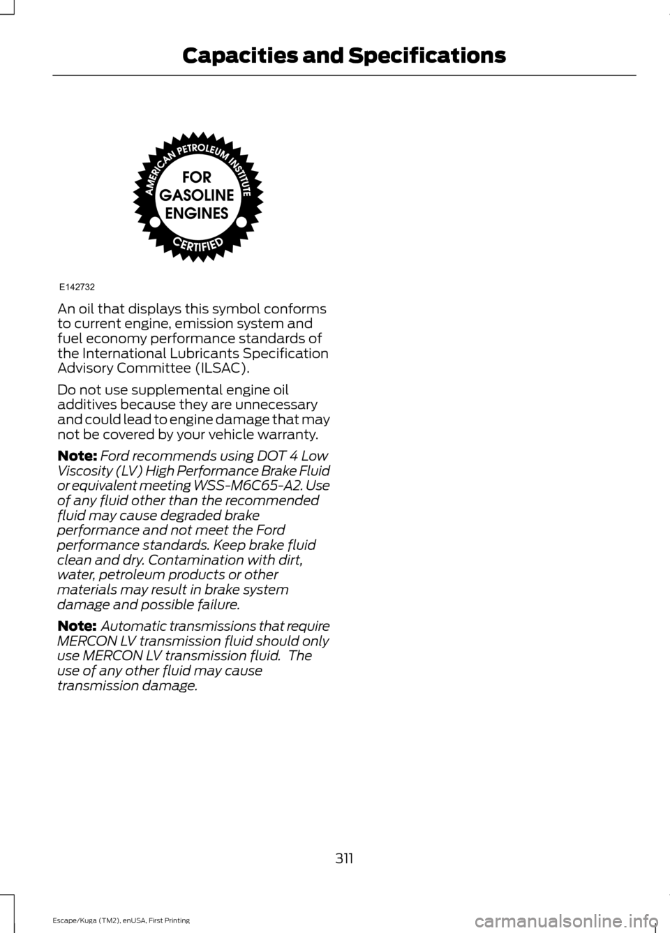 FORD ESCAPE 2017 3.G Owners Manual An oil that displays this symbol conforms
to current engine, emission system and
fuel economy performance standards of
the International Lubricants Specification
Advisory Committee (ILSAC).
Do not use FORD ESCAPE 2017 3.G Owners Manual An oil that displays this symbol conforms
to current engine, emission system and
fuel economy performance standards of
the International Lubricants Specification
Advisory Committee (ILSAC).
Do not use