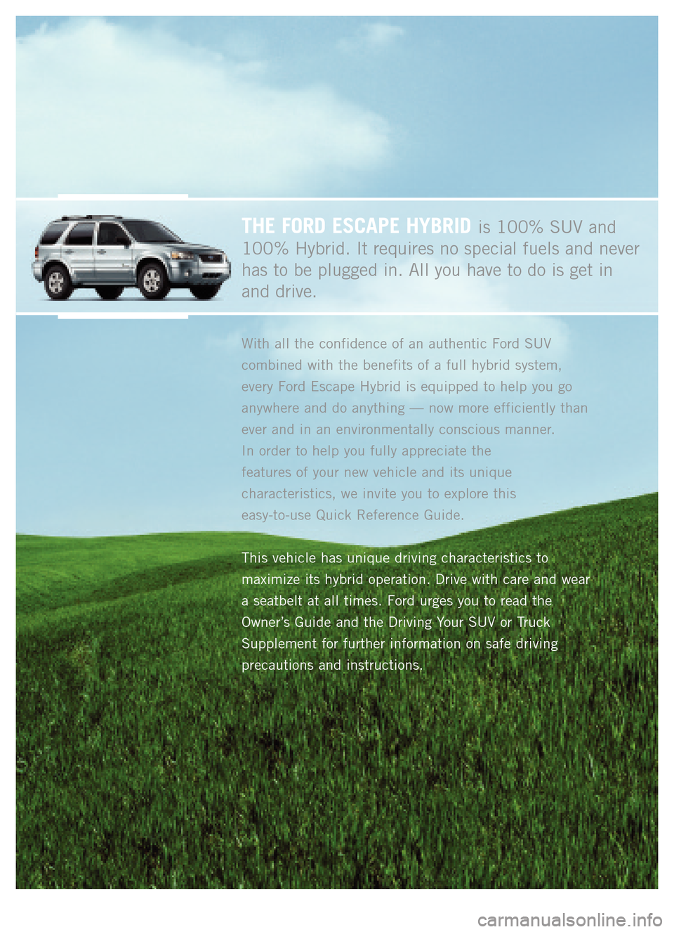 FORD ESCAPE HYBRID 2005 2.G Quick Reference Guide THE FORD ESCAPE HYBRIDis 100% SUV and
100% Hybrid. It requires no special fuels and neverhas to be plugged in. All you have to do is get in and drive.
With all the confidence of an authentic Ford SUV FORD ESCAPE HYBRID 2005 2.G Quick Reference Guide THE FORD ESCAPE HYBRIDis 100% SUV and
100% Hybrid. It requires no special fuels and neverhas to be plugged in. All you have to do is get in and drive.
With all the confidence of an authentic Ford SUV
