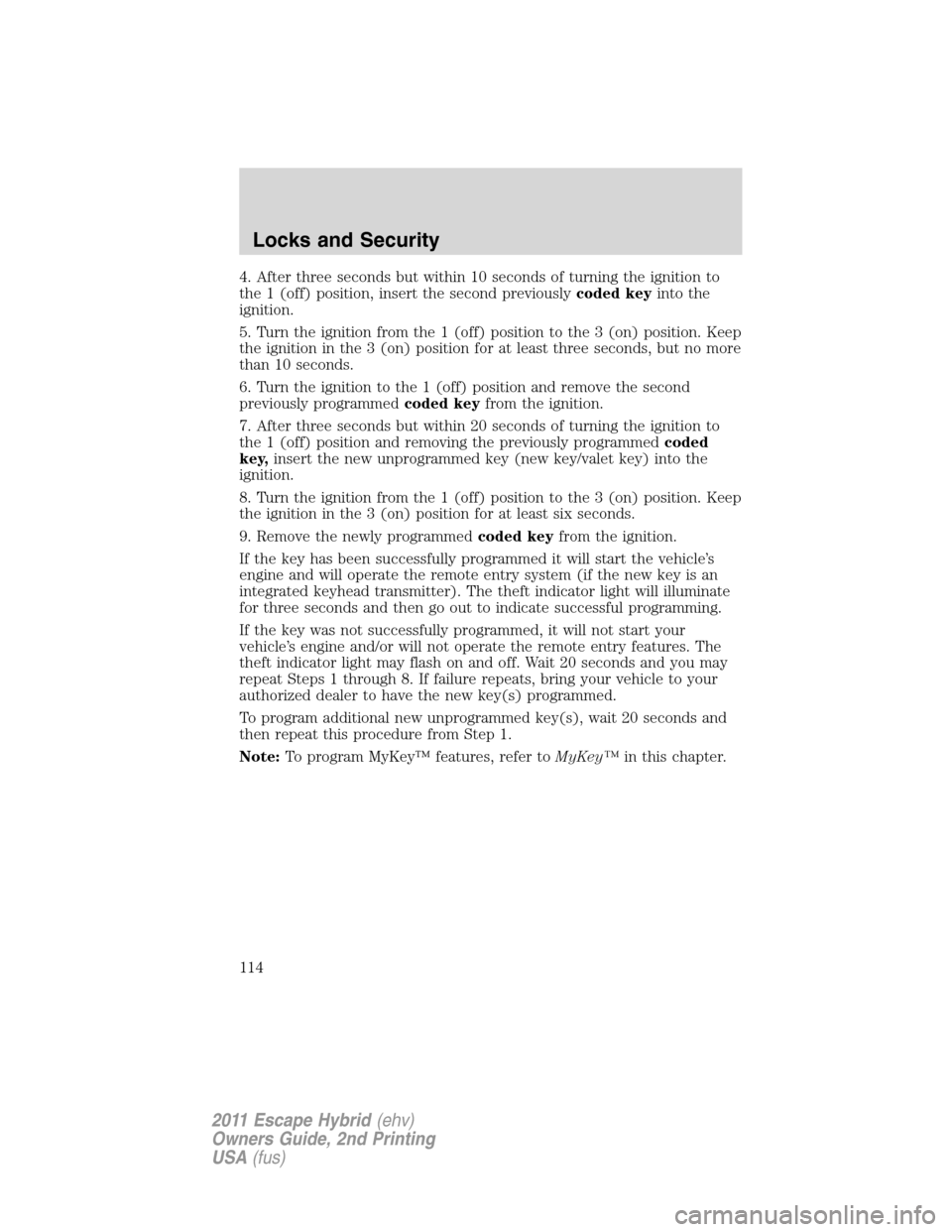 FORD ESCAPE HYBRID 2011 2.G Owners Manual 4. After three seconds but within 10 seconds of turning the ignition to
the 1 (off) position, insert the second previouslycoded keyinto the
ignition.
5. Turn the ignition from the 1 (off) position to FORD ESCAPE HYBRID 2011 2.G Owners Manual 4. After three seconds but within 10 seconds of turning the ignition to
the 1 (off) position, insert the second previouslycoded keyinto the
ignition.
5. Turn the ignition from the 1 (off) position to
