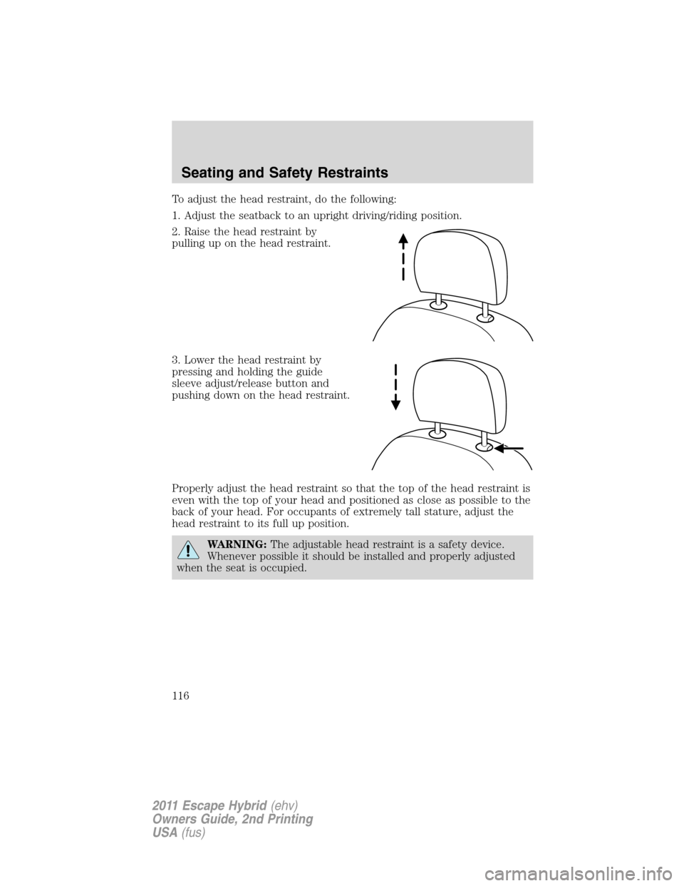 FORD ESCAPE HYBRID 2011 2.G Owners Manual To adjust the head restraint, do the following:
1. Adjust the seatback to an upright driving/riding position.
2. Raise the head restraint by
pulling up on the head restraint.
3. Lower the head restrai FORD ESCAPE HYBRID 2011 2.G Owners Manual To adjust the head restraint, do the following:
1. Adjust the seatback to an upright driving/riding position.
2. Raise the head restraint by
pulling up on the head restraint.
3. Lower the head restrai