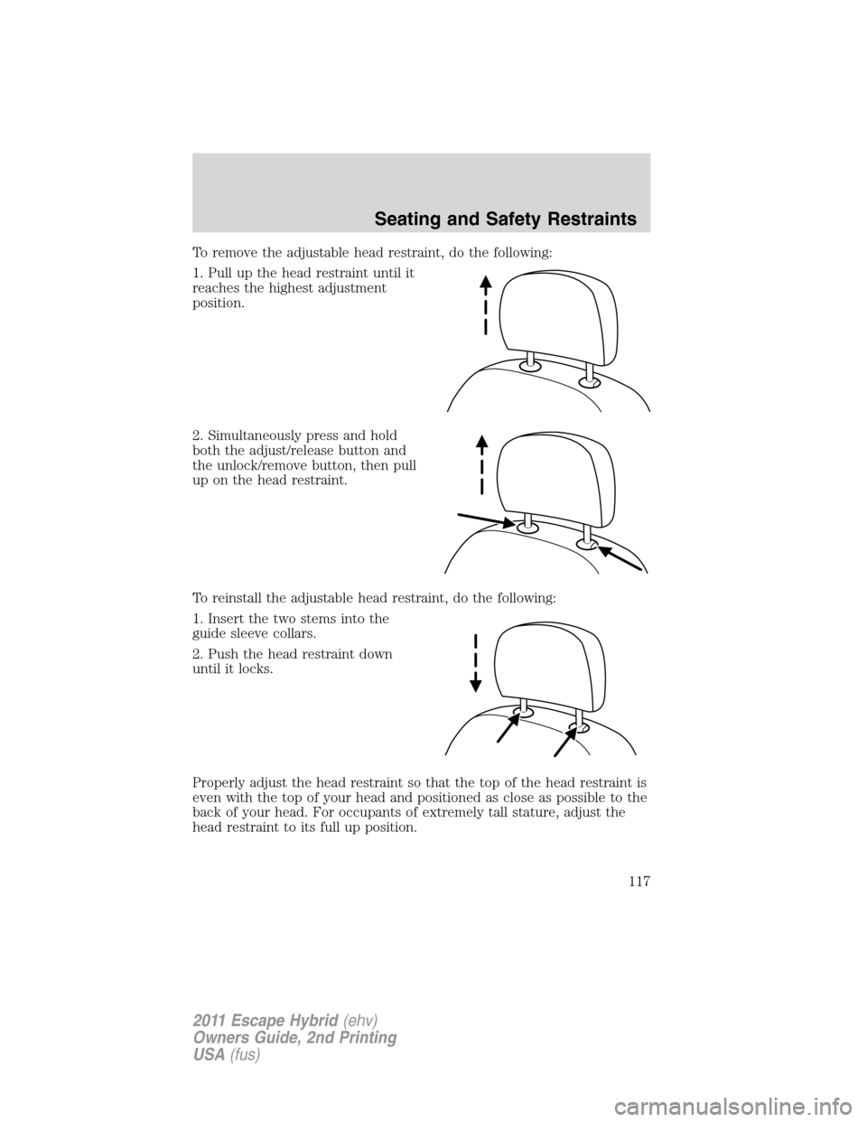 FORD ESCAPE HYBRID 2011 2.G Owners Manual To remove the adjustable head restraint, do the following:
1. Pull up the head restraint until it
reaches the highest adjustment
position.
2. Simultaneously press and hold
both the adjust/release butt FORD ESCAPE HYBRID 2011 2.G Owners Manual To remove the adjustable head restraint, do the following:
1. Pull up the head restraint until it
reaches the highest adjustment
position.
2. Simultaneously press and hold
both the adjust/release butt
