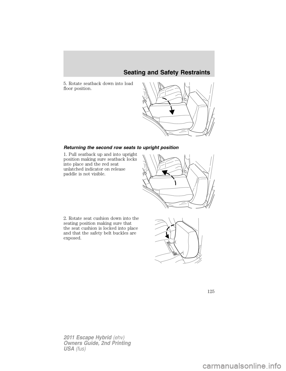 FORD ESCAPE HYBRID 2011 2.G Owners Manual 5. Rotate seatback down into load
floor position.
Returning the second row seats to upright position
1. Pull seatback up and into upright
position making sure seatback locks
into place and the red sea FORD ESCAPE HYBRID 2011 2.G Owners Manual 5. Rotate seatback down into load
floor position.
Returning the second row seats to upright position
1. Pull seatback up and into upright
position making sure seatback locks
into place and the red sea