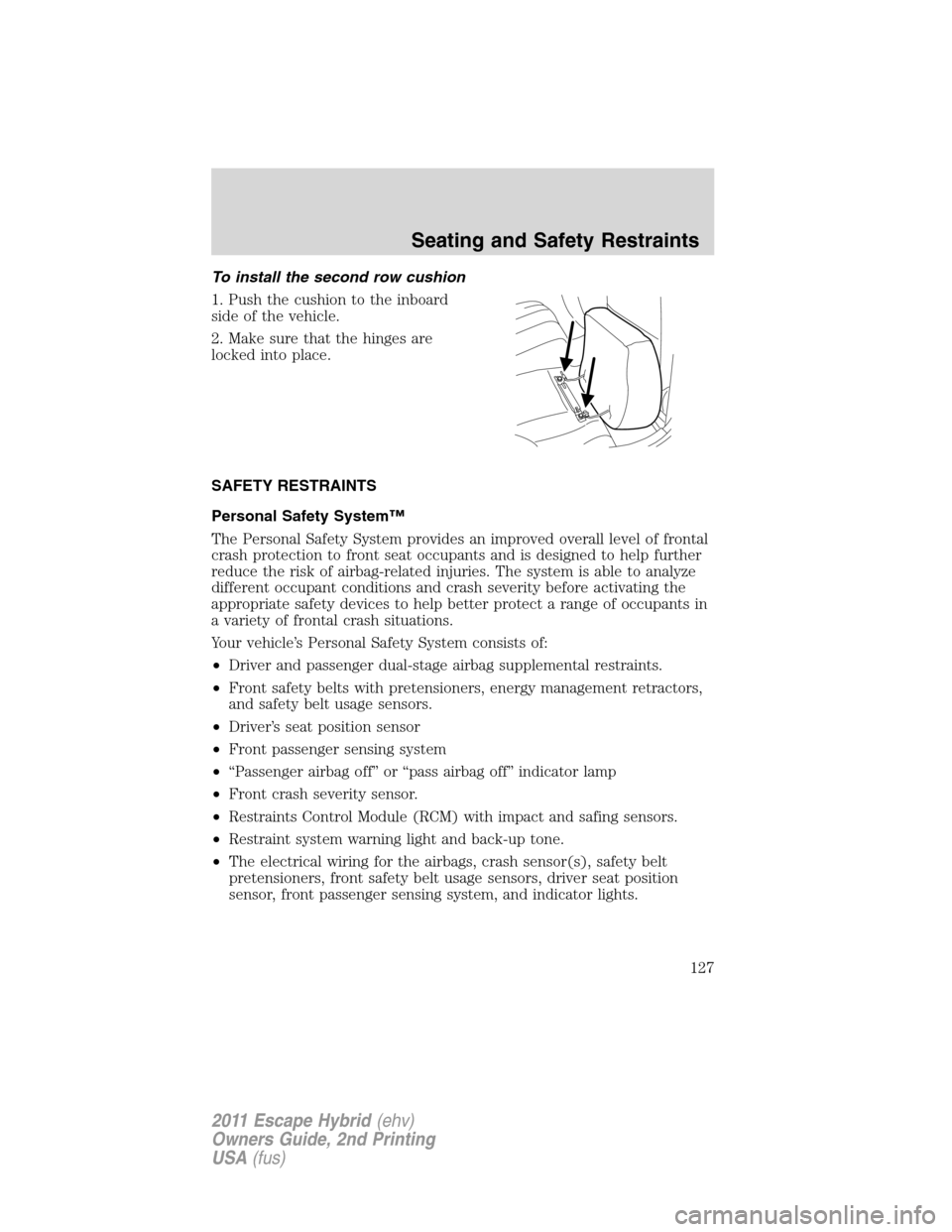 FORD ESCAPE HYBRID 2011 2.G Owners Manual To install the second row cushion
1. Push the cushion to the inboard
side of the vehicle.
2. Make sure that the hinges are
locked into place.
SAFETY RESTRAINTS
Personal Safety System™
The Personal S FORD ESCAPE HYBRID 2011 2.G Owners Manual To install the second row cushion
1. Push the cushion to the inboard
side of the vehicle.
2. Make sure that the hinges are
locked into place.
SAFETY RESTRAINTS
Personal Safety System™
The Personal S