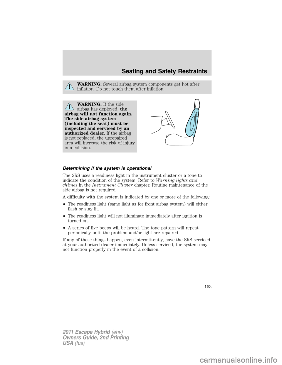 FORD ESCAPE HYBRID 2011 2.G Owners Manual WARNING:Several airbag system components get hot after
inflation. Do not touch them after inflation.
WARNING:If the side
airbag has deployed,the
airbag will not function again.
The side airbag system
