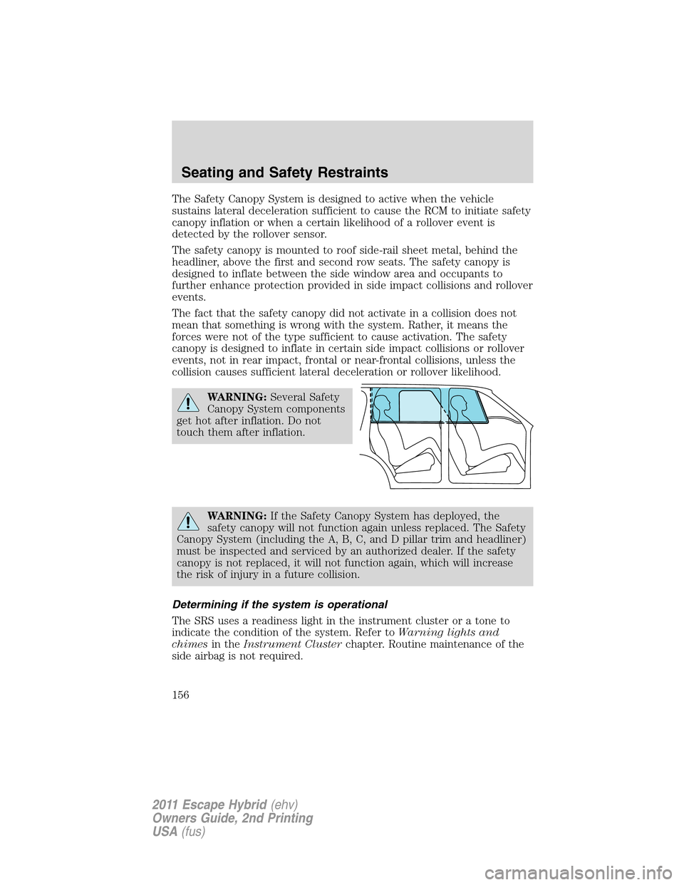 FORD ESCAPE HYBRID 2011 2.G Owners Manual The Safety Canopy System is designed to active when the vehicle
sustains lateral deceleration sufficient to cause the RCM to initiate safety
canopy inflation or when a certain likelihood of a rollover