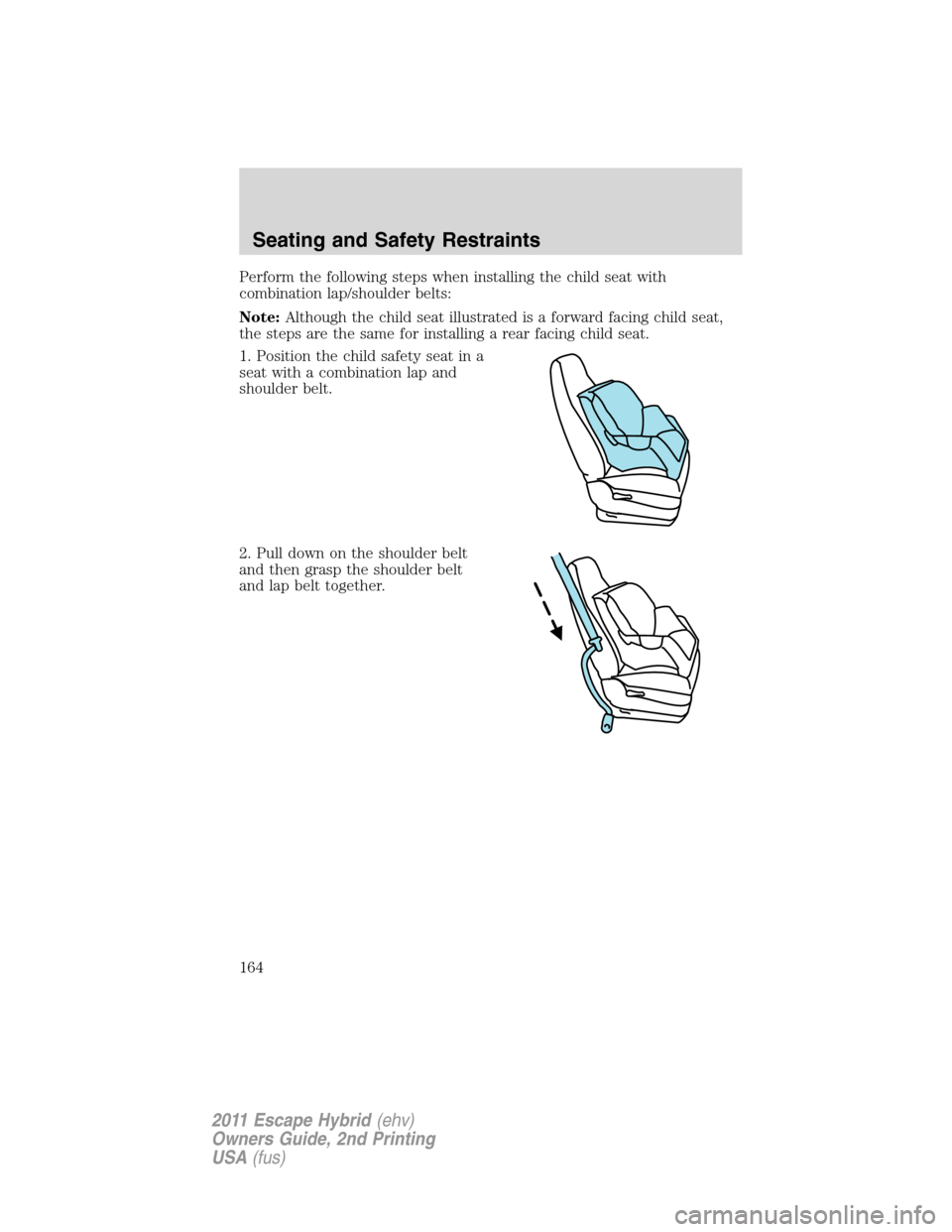 FORD ESCAPE HYBRID 2011 2.G Owners Manual Perform the following steps when installing the child seat with
combination lap/shoulder belts:
Note:Although the child seat illustrated is a forward facing child seat,
the steps are the same for inst FORD ESCAPE HYBRID 2011 2.G Owners Manual Perform the following steps when installing the child seat with
combination lap/shoulder belts:
Note:Although the child seat illustrated is a forward facing child seat,
the steps are the same for inst