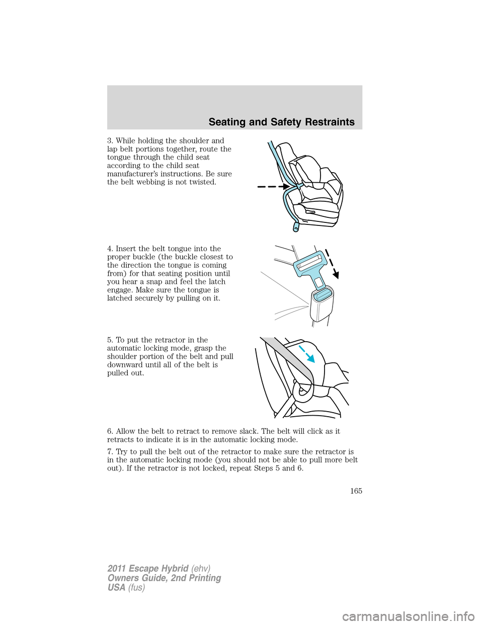 FORD ESCAPE HYBRID 2011 2.G Owners Manual 3. While holding the shoulder and
lap belt portions together, route the
tongue through the child seat
according to the child seat
manufacturer’s instructions. Be sure
the belt webbing is not twisted FORD ESCAPE HYBRID 2011 2.G Owners Manual 3. While holding the shoulder and
lap belt portions together, route the
tongue through the child seat
according to the child seat
manufacturer’s instructions. Be sure
the belt webbing is not twisted