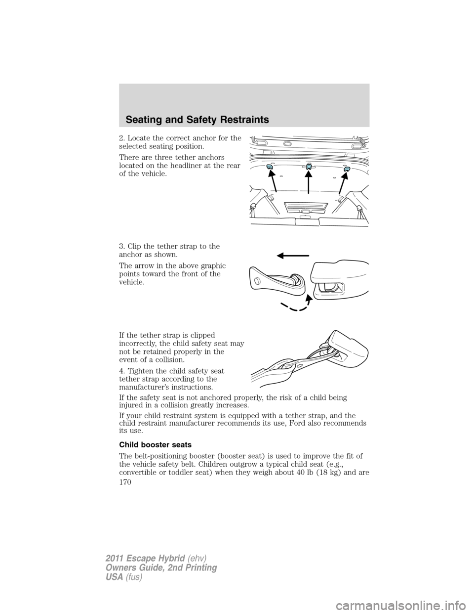 FORD ESCAPE HYBRID 2011 2.G Owners Manual 2. Locate the correct anchor for the
selected seating position.
There are three tether anchors
located on the headliner at the rear
of the vehicle.
3. Clip the tether strap to the
anchor as shown.
The FORD ESCAPE HYBRID 2011 2.G Owners Manual 2. Locate the correct anchor for the
selected seating position.
There are three tether anchors
located on the headliner at the rear
of the vehicle.
3. Clip the tether strap to the
anchor as shown.
The