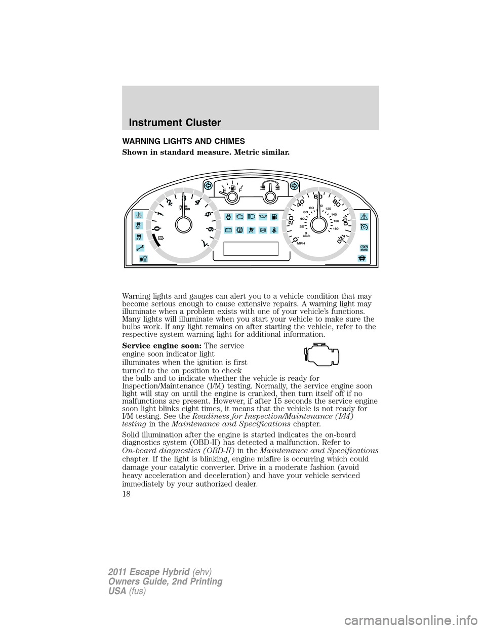 FORD ESCAPE HYBRID 2011 2.G Owners Manual WARNING LIGHTS AND CHIMES
Shown in standard measure. Metric similar.
Warning lights and gauges can alert you to a vehicle condition that may
become serious enough to cause extensive repairs. A warning