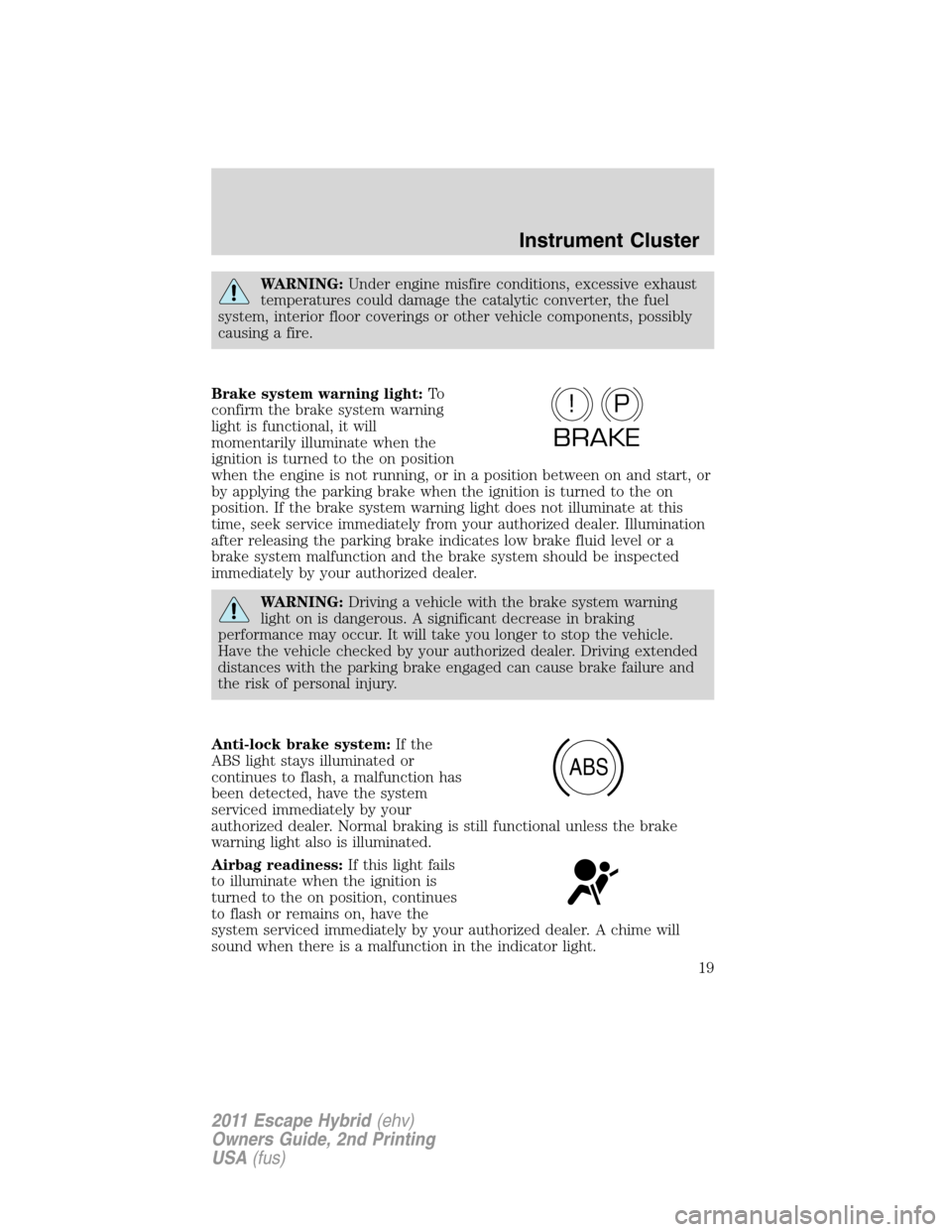 FORD ESCAPE HYBRID 2011 2.G User Guide WARNING:Under engine misfire conditions, excessive exhaust
temperatures could damage the catalytic converter, the fuel
system, interior floor coverings or other vehicle components, possibly
causing a 