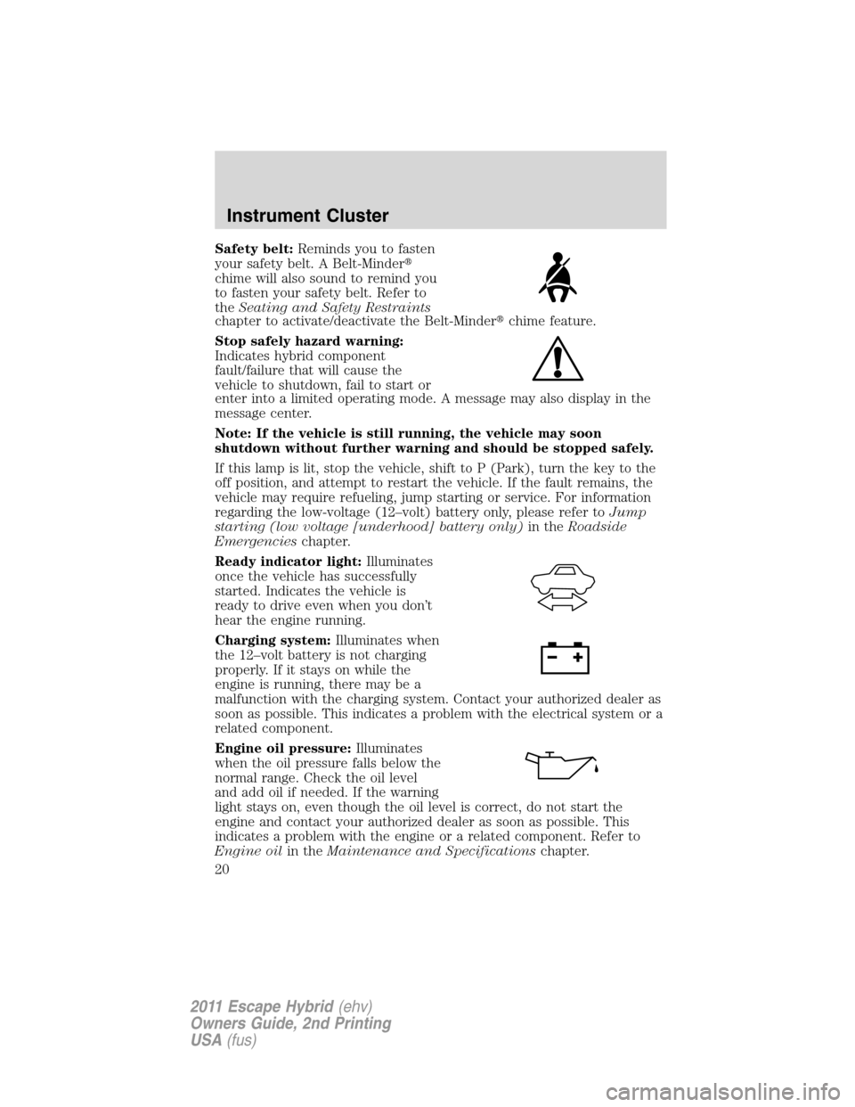 FORD ESCAPE HYBRID 2011 2.G User Guide Safety belt:Reminds you to fasten
your safety belt. A Belt-Minder
chime will also sound to remind you
to fasten your safety belt. Refer to
theSeating and Safety Restraints
chapter to activate/deactiv