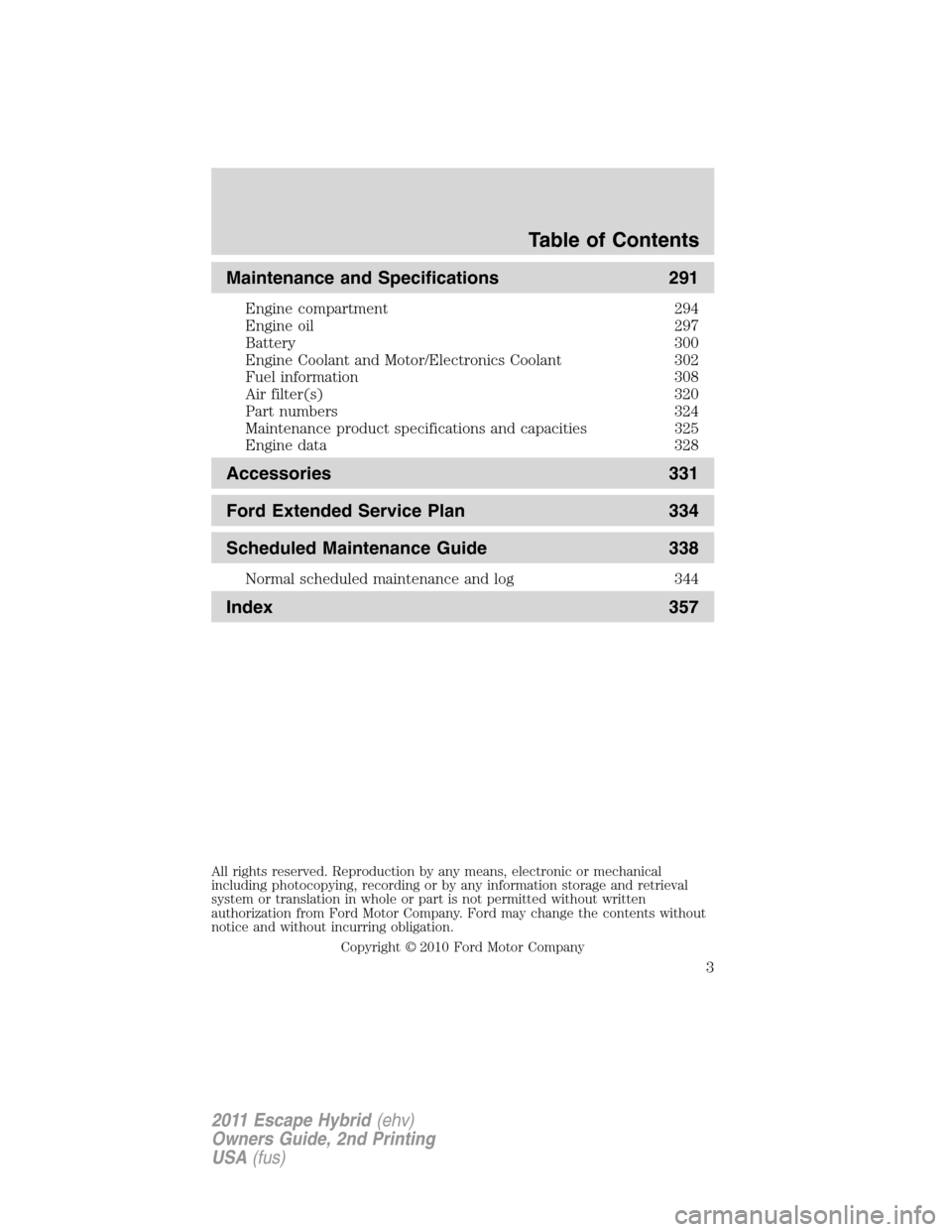 FORD ESCAPE HYBRID 2011 2.G Owners Manual Maintenance and Specifications 291
Engine compartment 294
Engine oil 297
Battery 300
Engine Coolant and Motor/Electronics Coolant 302
Fuel information 308
Air filter(s) 320
Part numbers 324
Maintenanc