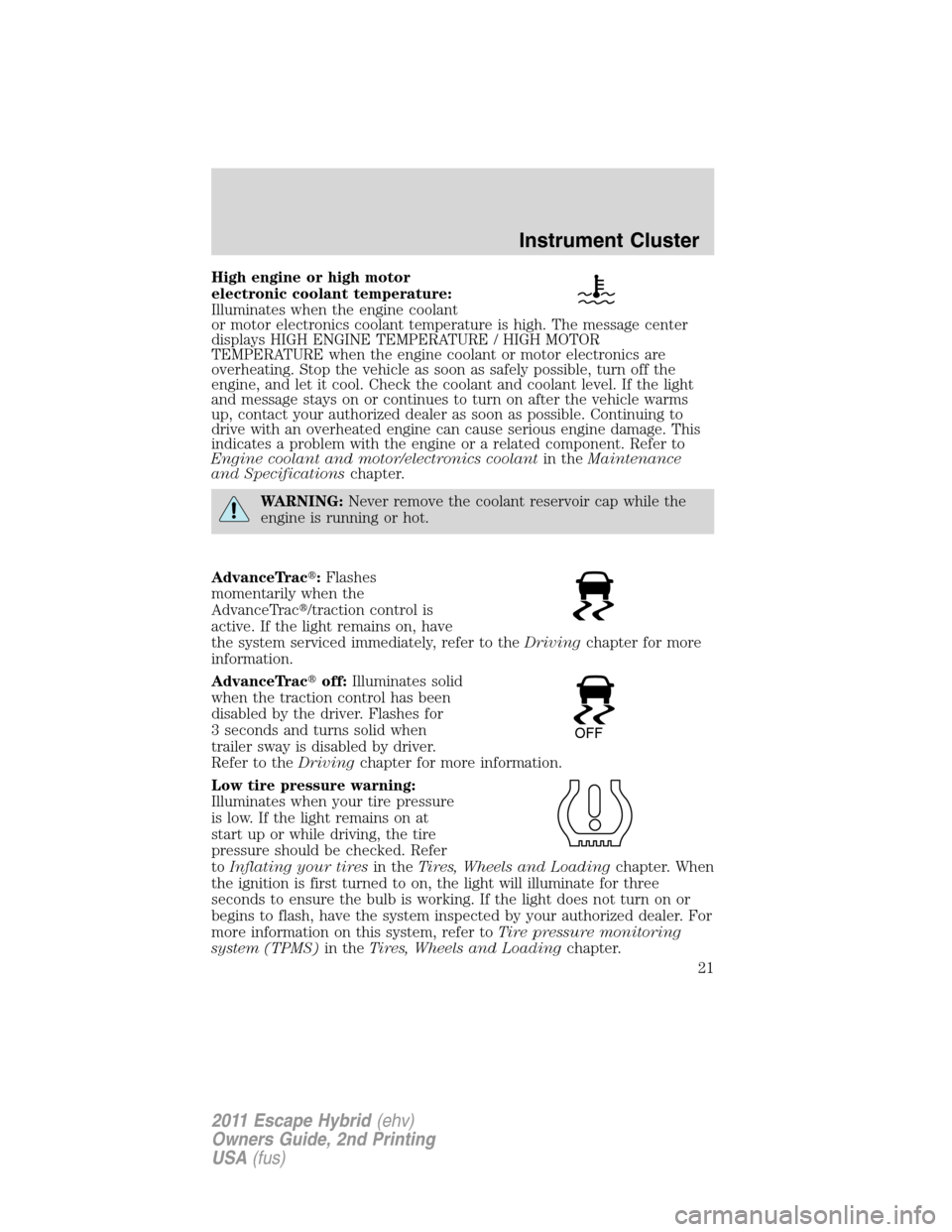 FORD ESCAPE HYBRID 2011 2.G Owners Manual High engine or high motor
electronic coolant temperature:
Illuminates when the engine coolant
or motor electronics coolant temperature is high. The message center
displays HIGH ENGINE TEMPERATURE / HI