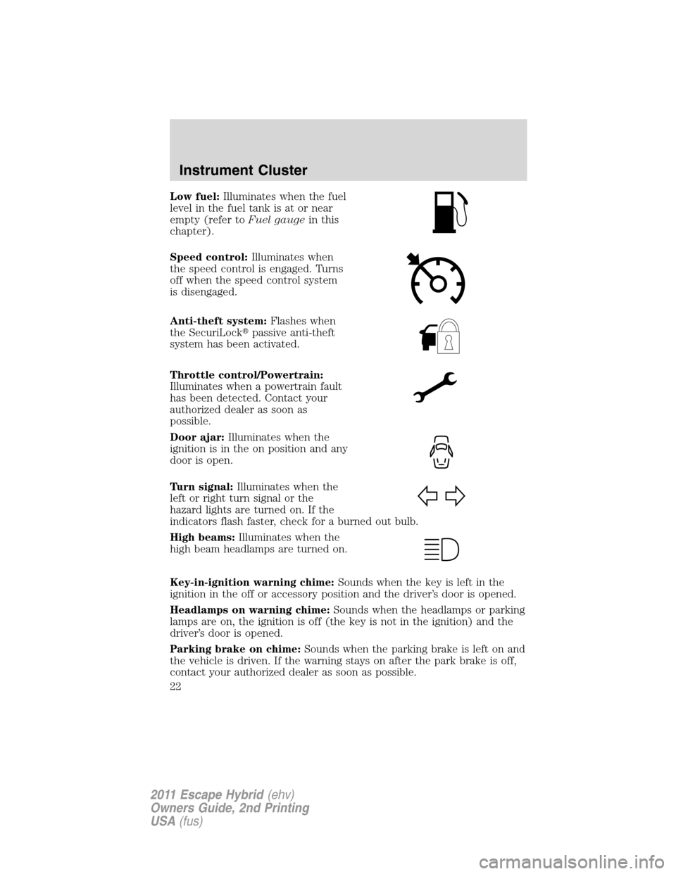 FORD ESCAPE HYBRID 2011 2.G Owners Manual Low fuel:Illuminates when the fuel
level in the fuel tank is at or near
empty (refer toFuel gaugein this
chapter).
Speed control:Illuminates when
the speed control is engaged. Turns
off when the speed