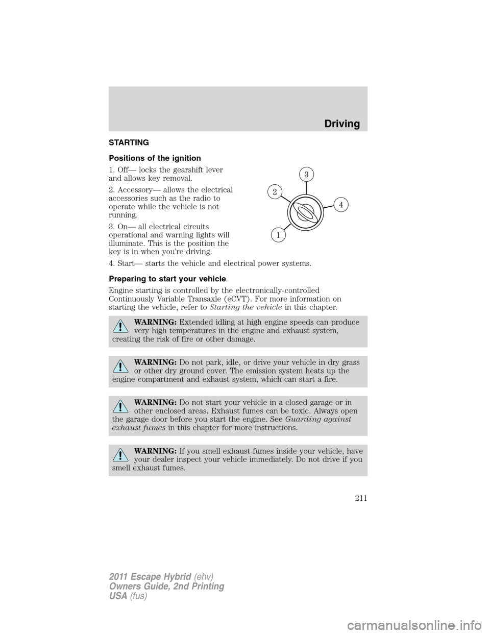 FORD ESCAPE HYBRID 2011 2.G Owners Manual STARTING
Positions of the ignition
1. Off— locks the gearshift lever
and allows key removal.
2. Accessory— allows the electrical
accessories such as the radio to
operate while the vehicle is not
r