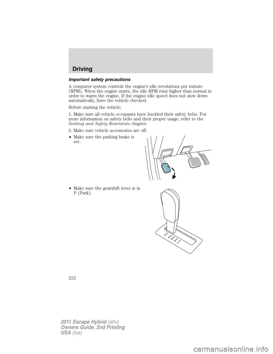 FORD ESCAPE HYBRID 2011 2.G Owners Manual Important safety precautions
A computer system controls the engine’s idle revolutions per minute
(RPM). When the engine starts, the idle RPM runs higher than normal in
order to warm the engine. If t