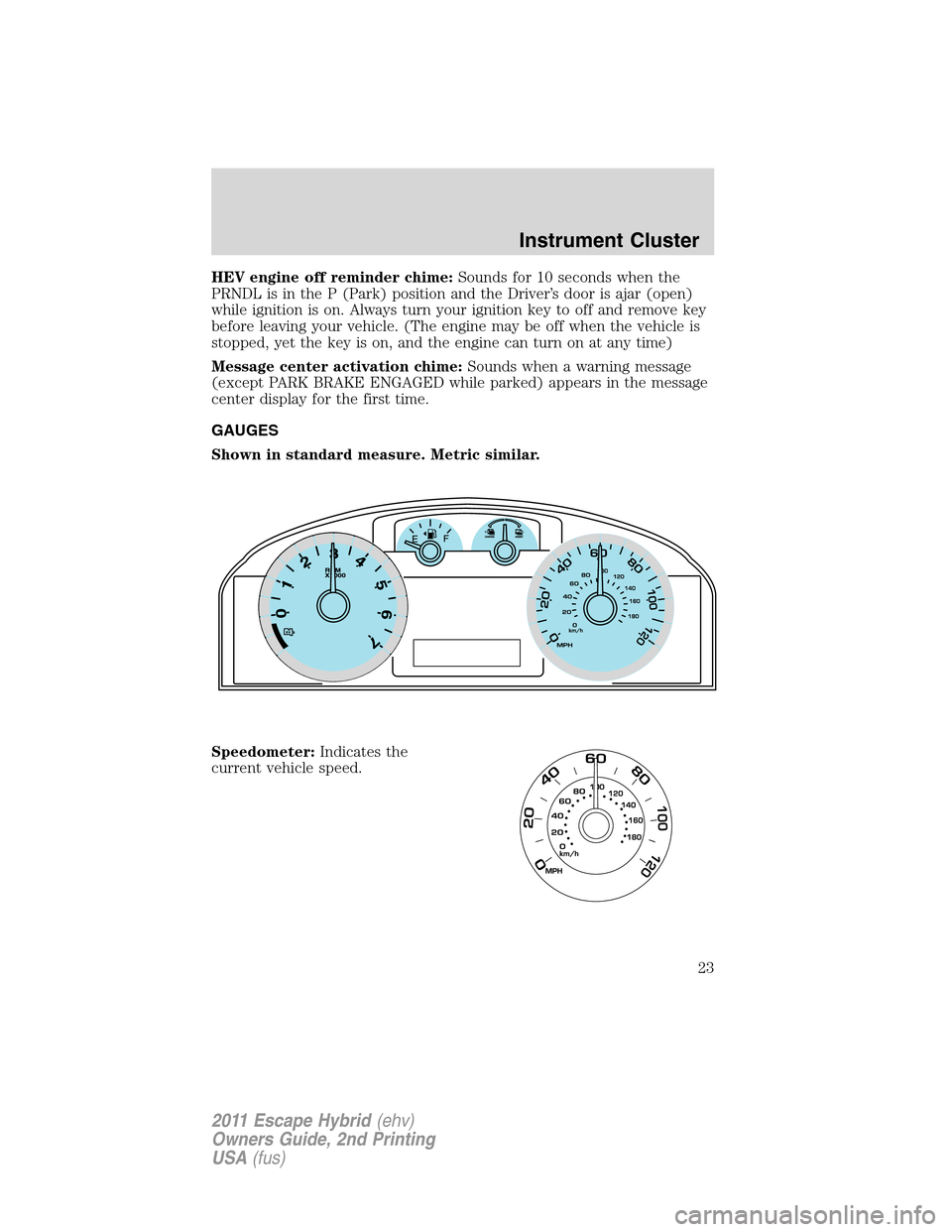 FORD ESCAPE HYBRID 2011 2.G Owners Manual HEV engine off reminder chime:Sounds for 10 seconds when the
PRNDL is in the P (Park) position and the Driver’s door is ajar (open)
while ignition is on. Always turn your ignition key to off and rem