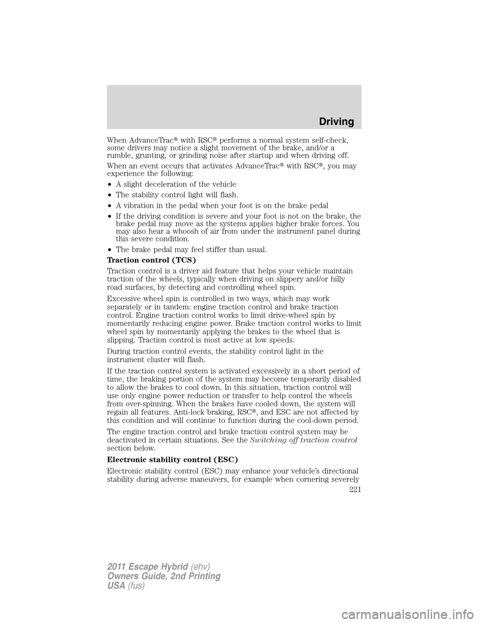FORD ESCAPE HYBRID 2011 2.G Owners Manual When AdvanceTracwith RSCperforms a normal system self-check,
some drivers may notice a slight movement of the brake, and/or a
rumble, grunting, or grinding noise after startup and when driving off.
