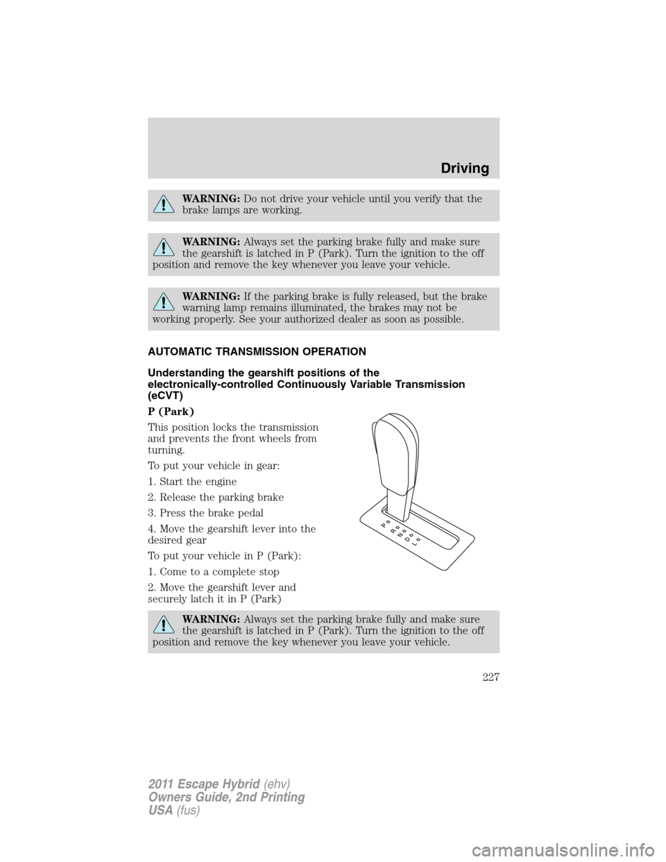 FORD ESCAPE HYBRID 2011 2.G Owners Manual WARNING:Do not drive your vehicle until you verify that the
brake lamps are working.
WARNING:Always set the parking brake fully and make sure
the gearshift is latched in P (Park). Turn the ignition to