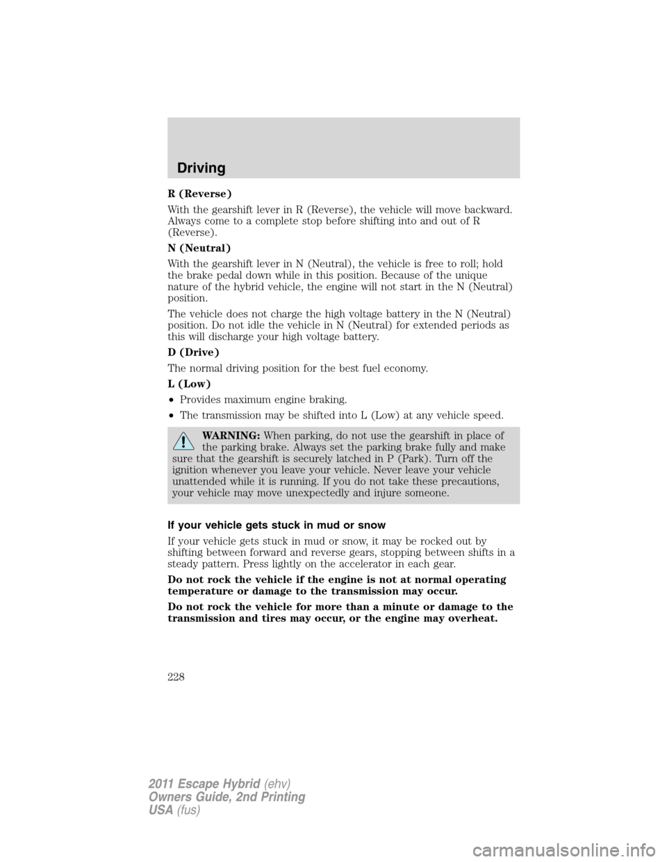 FORD ESCAPE HYBRID 2011 2.G Owners Manual R (Reverse)
With the gearshift lever in R (Reverse), the vehicle will move backward.
Always come to a complete stop before shifting into and out of R
(Reverse).
N (Neutral)
With the gearshift lever in