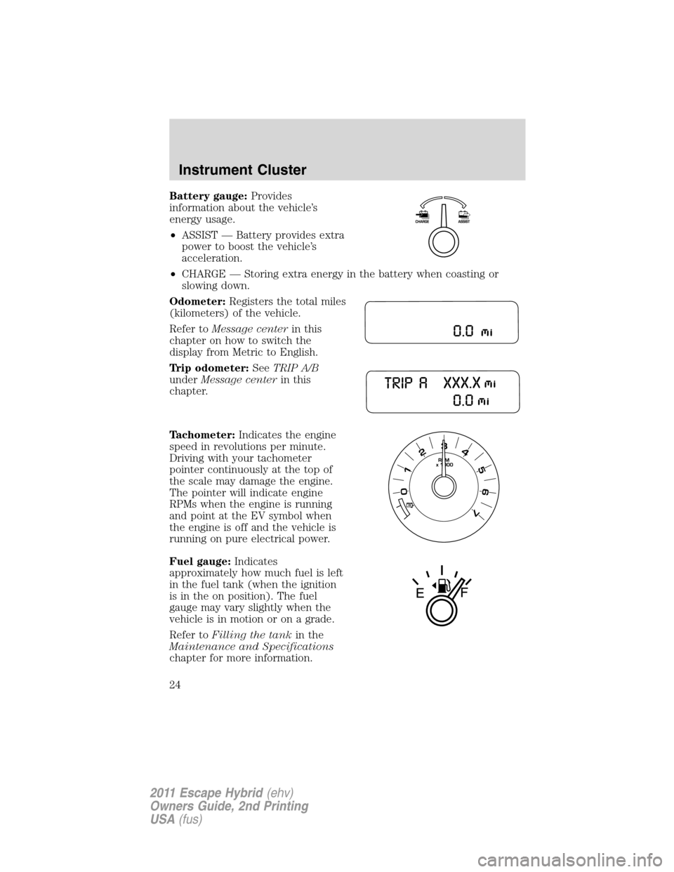 FORD ESCAPE HYBRID 2011 2.G Owners Manual Battery gauge:Provides
information about the vehicle’s
energy usage.
•ASSIST — Battery provides extra
power to boost the vehicle’s
acceleration.
•CHARGE — Storing extra energy in the batte