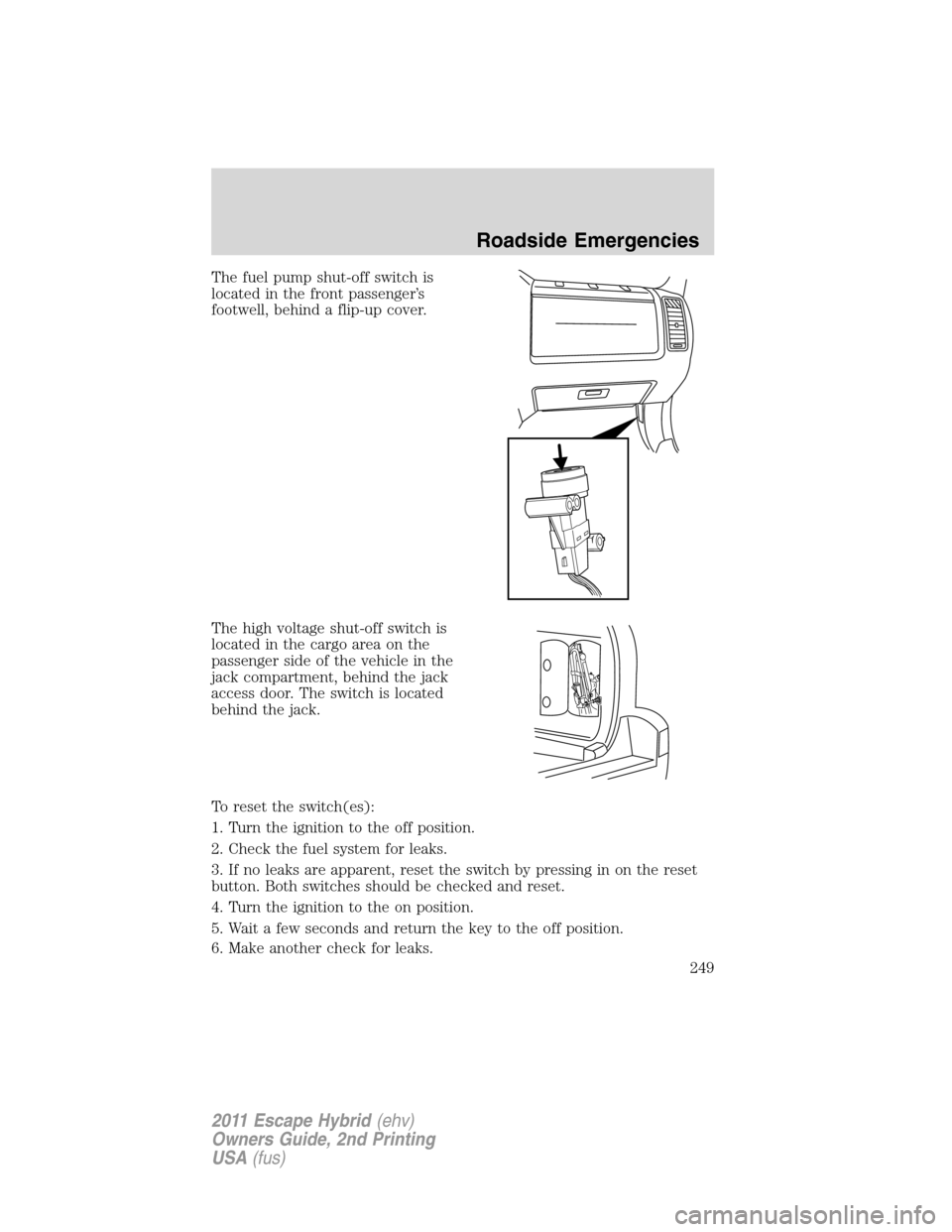 FORD ESCAPE HYBRID 2011 2.G Owners Manual The fuel pump shut-off switch is
located in the front passenger’s
footwell, behind a flip-up cover.
The high voltage shut-off switch is
located in the cargo area on the
passenger side of the vehicle FORD ESCAPE HYBRID 2011 2.G Owners Manual The fuel pump shut-off switch is
located in the front passenger’s
footwell, behind a flip-up cover.
The high voltage shut-off switch is
located in the cargo area on the
passenger side of the vehicle