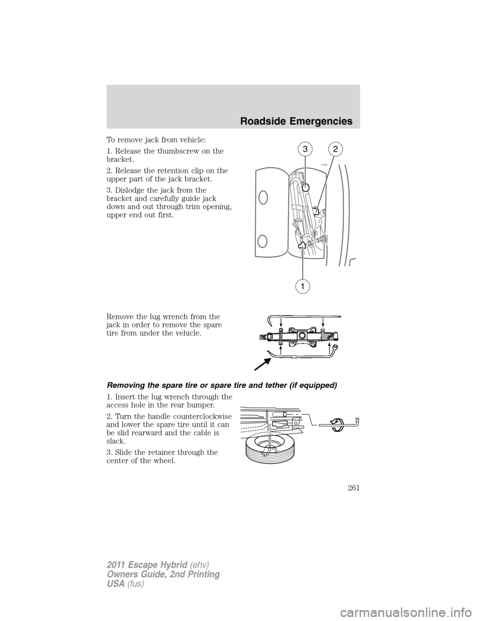 FORD ESCAPE HYBRID 2011 2.G Owners Manual To remove jack from vehicle:
1. Release the thumbscrew on the
bracket.
2. Release the retention clip on the
upper part of the jack bracket.
3. Dislodge the jack from the
bracket and carefully guide ja FORD ESCAPE HYBRID 2011 2.G Owners Manual To remove jack from vehicle:
1. Release the thumbscrew on the
bracket.
2. Release the retention clip on the
upper part of the jack bracket.
3. Dislodge the jack from the
bracket and carefully guide ja