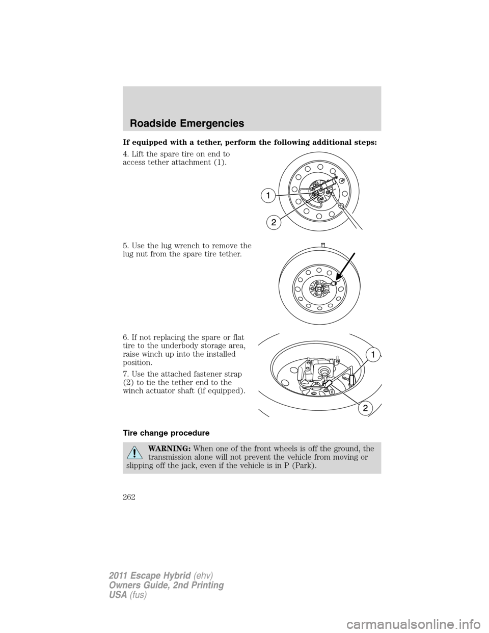 FORD ESCAPE HYBRID 2011 2.G Owners Manual If equipped with a tether, perform the following additional steps:
4. Lift the spare tire on end to
access tether attachment (1).
5. Use the lug wrench to remove the
lug nut from the spare tire tether FORD ESCAPE HYBRID 2011 2.G Owners Manual If equipped with a tether, perform the following additional steps:
4. Lift the spare tire on end to
access tether attachment (1).
5. Use the lug wrench to remove the
lug nut from the spare tire tether