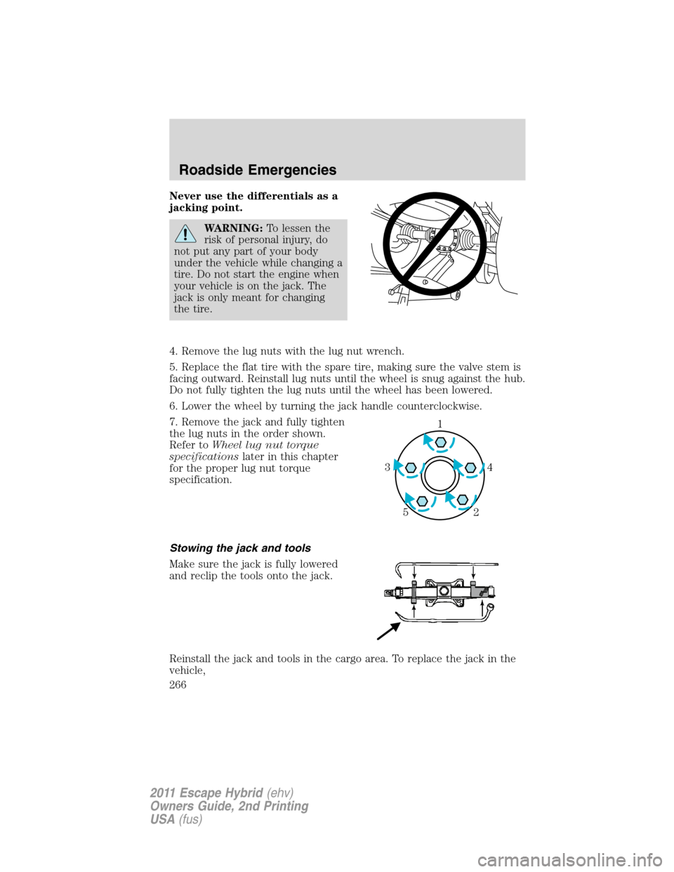 FORD ESCAPE HYBRID 2011 2.G Owners Manual Never use the differentials as a
jacking point.
WARNING:To lessen the
risk of personal injury, do
not put any part of your body
under the vehicle while changing a
tire. Do not start the engine when
yo FORD ESCAPE HYBRID 2011 2.G Owners Manual Never use the differentials as a
jacking point.
WARNING:To lessen the
risk of personal injury, do
not put any part of your body
under the vehicle while changing a
tire. Do not start the engine when
yo