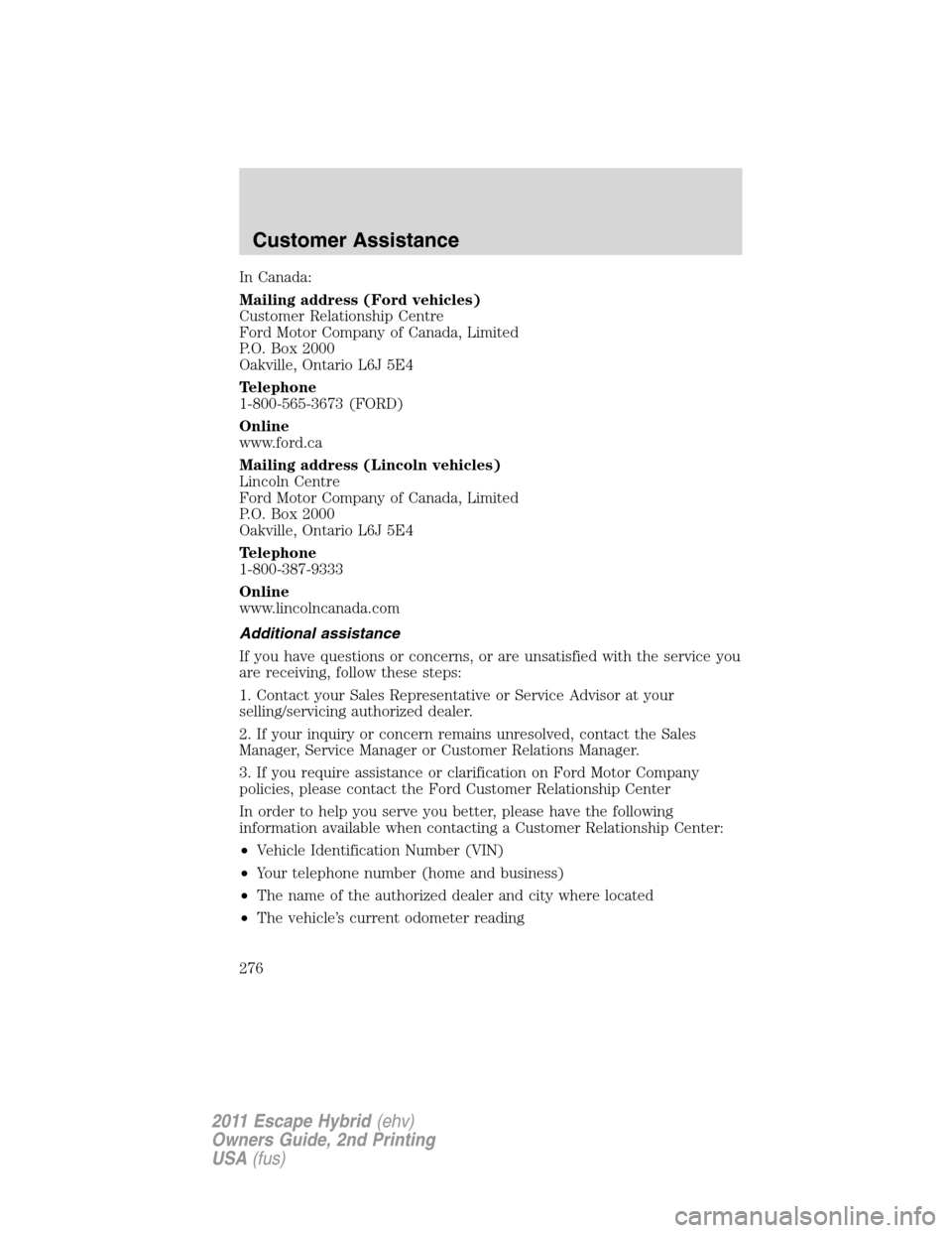 FORD ESCAPE HYBRID 2011 2.G Owners Manual In Canada:
Mailing address (Ford vehicles)
Customer Relationship Centre
Ford Motor Company of Canada, Limited
P.O. Box 2000
Oakville, Ontario L6J 5E4
Telephone
1-800-565-3673 (FORD)
Online
www.ford.ca FORD ESCAPE HYBRID 2011 2.G Owners Manual In Canada:
Mailing address (Ford vehicles)
Customer Relationship Centre
Ford Motor Company of Canada, Limited
P.O. Box 2000
Oakville, Ontario L6J 5E4
Telephone
1-800-565-3673 (FORD)
Online
www.ford.ca