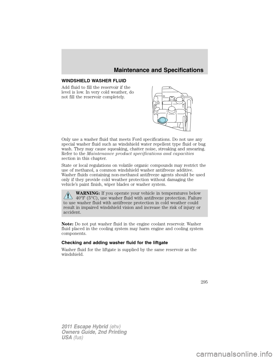 FORD ESCAPE HYBRID 2011 2.G Owners Manual WINDSHIELD WASHER FLUID
Add fluid to fill the reservoir if the
level is low. In very cold weather, do
not fill the reservoir completely.
Only use a washer fluid that meets Ford specifications. Do not 