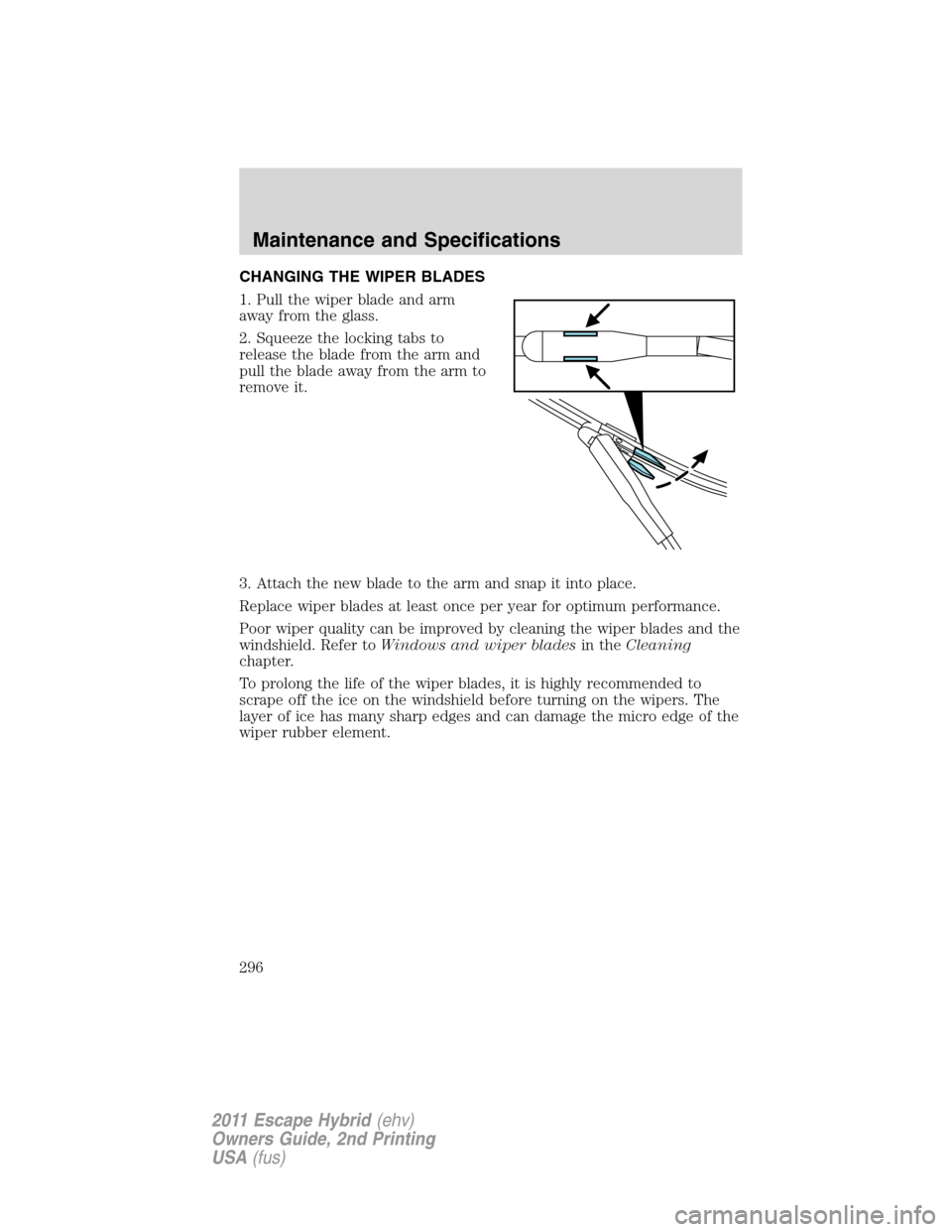 FORD ESCAPE HYBRID 2011 2.G Owners Manual CHANGING THE WIPER BLADES
1. Pull the wiper blade and arm
away from the glass.
2. Squeeze the locking tabs to
release the blade from the arm and
pull the blade away from the arm to
remove it.
3. Attac