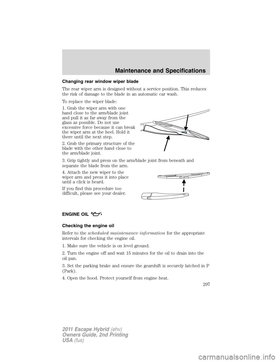 FORD ESCAPE HYBRID 2011 2.G Owners Manual Changing rear window wiper blade
The rear wiper arm is designed without a service position. This reduces
the risk of damage to the blade in an automatic car wash.
To replace the wiper blade:
1. Grab t