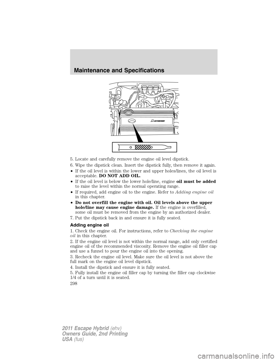 FORD ESCAPE HYBRID 2011 2.G User Guide 5. Locate and carefully remove the engine oil level dipstick.
6. Wipe the dipstick clean. Insert the dipstick fully, then remove it again.
•If the oil level is within the lower and upper holes/lines