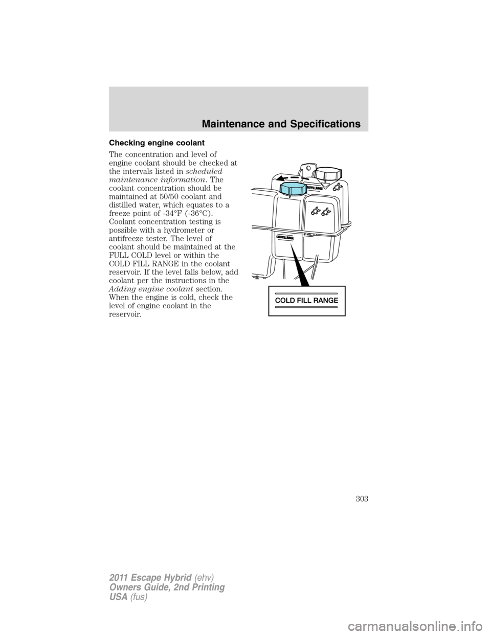 FORD ESCAPE HYBRID 2011 2.G Owners Manual Checking engine coolant
The concentration and level of
engine coolant should be checked at
the intervals listed inscheduled
maintenance information. The
coolant concentration should be
maintained at 5 FORD ESCAPE HYBRID 2011 2.G Owners Manual Checking engine coolant
The concentration and level of
engine coolant should be checked at
the intervals listed inscheduled
maintenance information. The
coolant concentration should be
maintained at 5