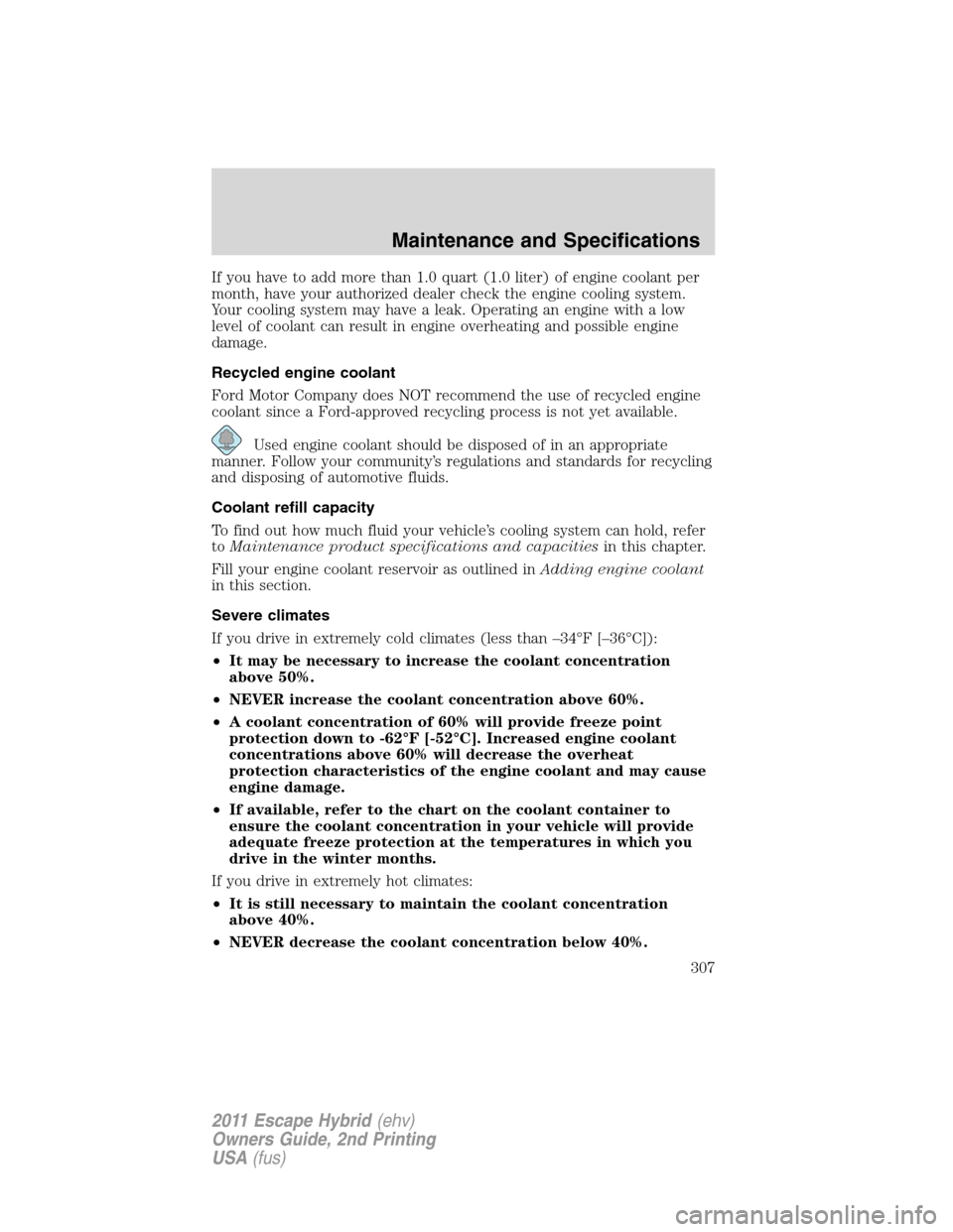 FORD ESCAPE HYBRID 2011 2.G Service Manual If you have to add more than 1.0 quart (1.0 liter) of engine coolant per
month, have your authorized dealer check the engine cooling system.
Your cooling system may have a leak. Operating an engine wi