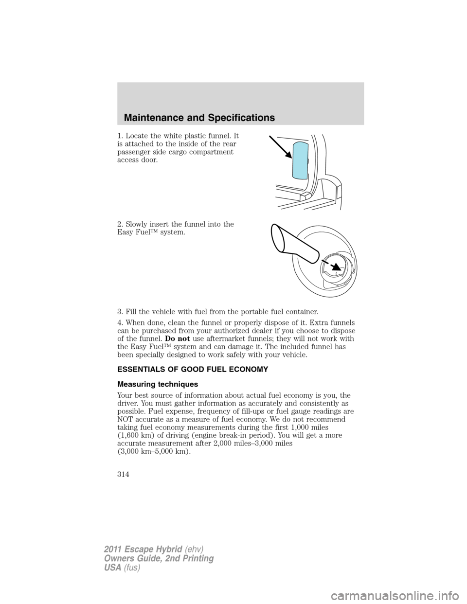 FORD ESCAPE HYBRID 2011 2.G Owners Manual 1. Locate the white plastic funnel. It
is attached to the inside of the rear
passenger side cargo compartment
access door.
2. Slowly insert the funnel into the
Easy Fuel™ system.
3. Fill the vehicle FORD ESCAPE HYBRID 2011 2.G Owners Manual 1. Locate the white plastic funnel. It
is attached to the inside of the rear
passenger side cargo compartment
access door.
2. Slowly insert the funnel into the
Easy Fuel™ system.
3. Fill the vehicle