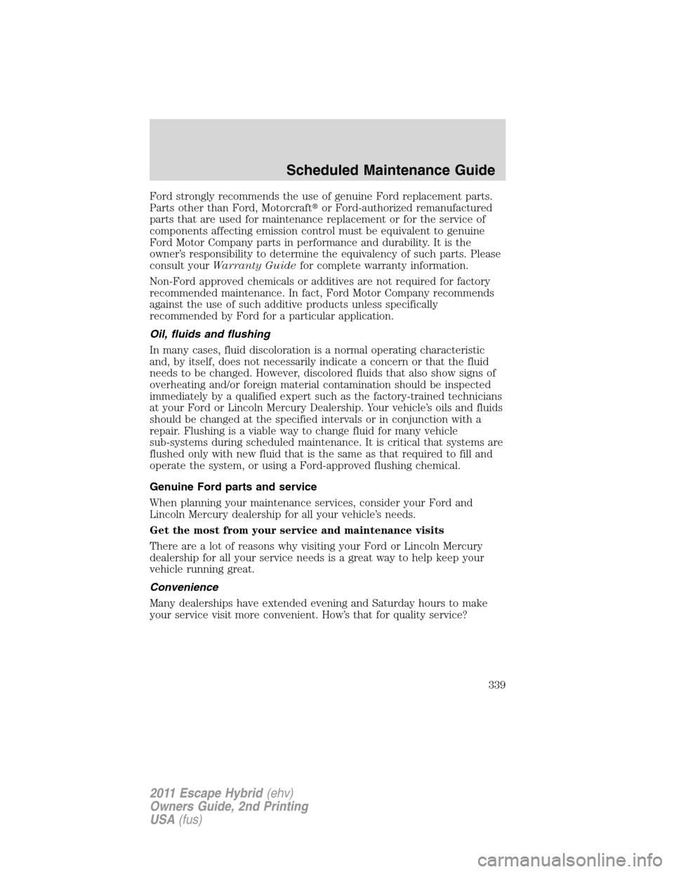 FORD ESCAPE HYBRID 2011 2.G Owners Manual Ford strongly recommends the use of genuine Ford replacement parts.
Parts other than Ford, Motorcraftor Ford-authorized remanufactured
parts that are used for maintenance replacement or for the servi