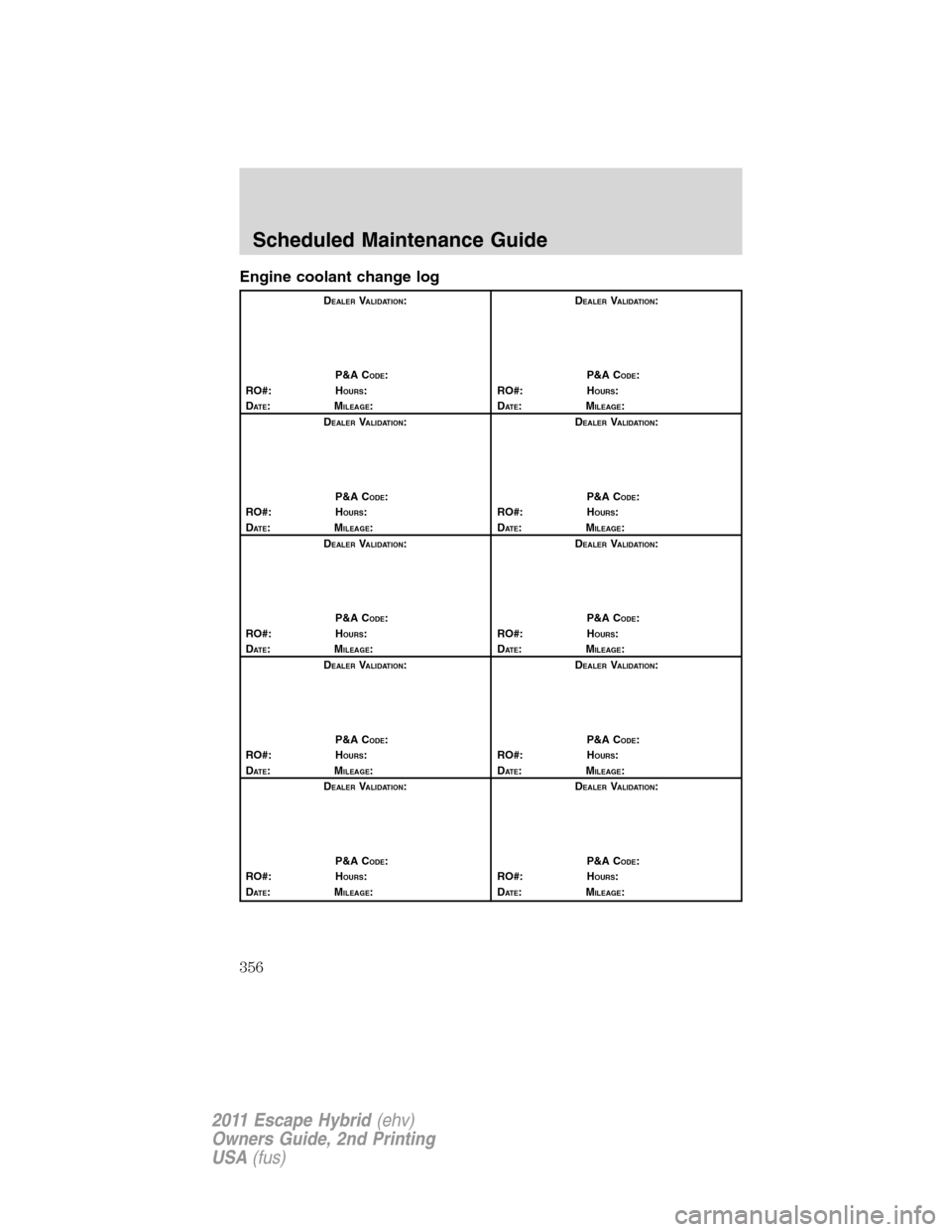 FORD ESCAPE HYBRID 2011 2.G Owners Manual Engine coolant change log
DEALERVALIDATION:
P&A C
ODE:
RO#: HOURS:
DAT E:MILEAGE:D
EALERVALIDATION:
P&A C
ODE:
RO#: HOURS:
DAT E:MILEAGE:
D
EALERVALIDATION:
P&A C
ODE:
RO#: HOURS:
DAT E:MILEAGE:D
EALE