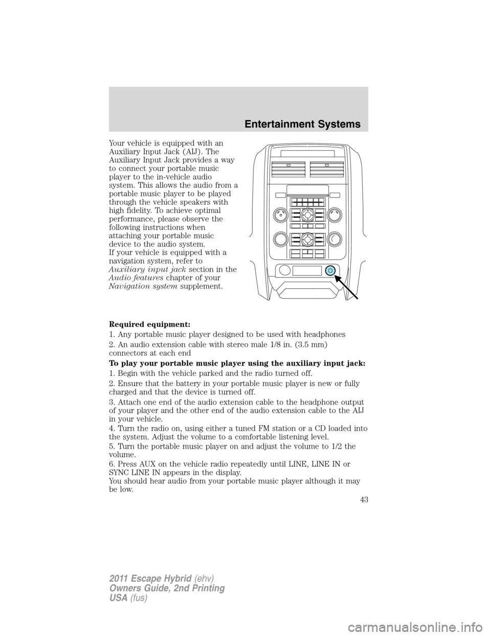 FORD ESCAPE HYBRID 2011 2.G Owners Manual Your vehicle is equipped with an
Auxiliary Input Jack (AIJ). The
Auxiliary Input Jack provides a way
to connect your portable music
player to the in-vehicle audio
system. This allows the audio from a
