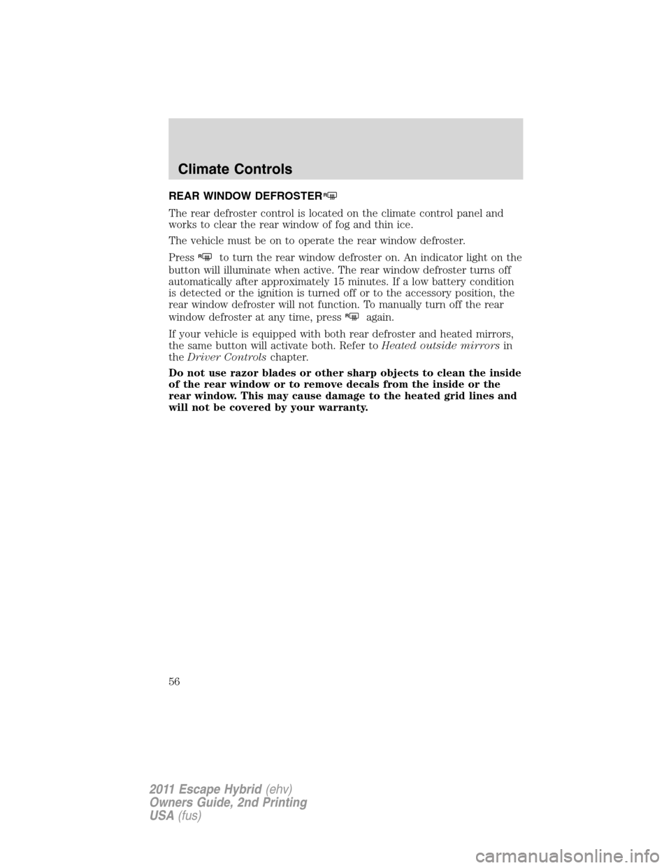 FORD ESCAPE HYBRID 2011 2.G Owners Manual REAR WINDOW DEFROSTERR
The rear defroster control is located on the climate control panel and
works to clear the rear window of fog and thin ice.
The vehicle must be on to operate the rear window defr