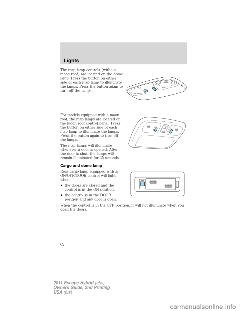 FORD ESCAPE HYBRID 2011 2.G Repair Manual The map lamp controls (without
moon roof) are located on the dome
lamp. Press the button on either
side of each map lamp to illuminate
the lamps. Press the button again to
turn off the lamps.
For mode