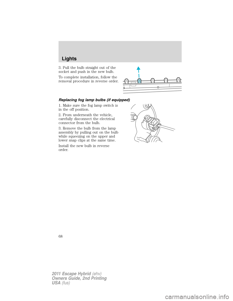FORD ESCAPE HYBRID 2011 2.G Owners Manual 3. Pull the bulb straight out of the
socket and push in the new bulb.
To complete installation, follow the
removal procedure in reverse order.
Replacing fog lamp bulbs (if equipped)
1. Make sure the f
